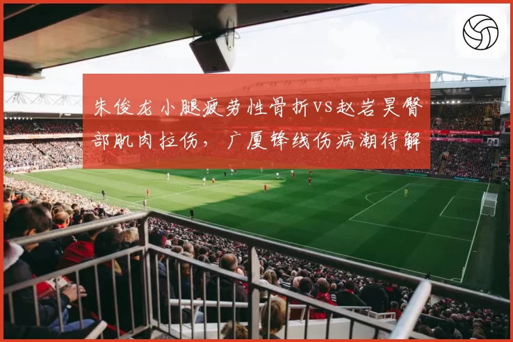 朱俊龙小腿疲劳性骨折vs赵岩昊臀部肌肉拉伤，广厦锋线伤病潮待解