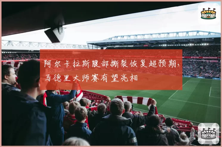 阿尔卡拉斯腹部撕裂恢复超预期，马德里大师赛有望亮相