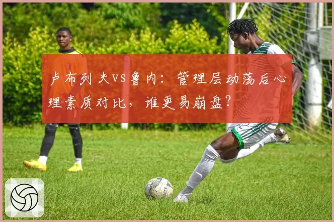 卢布列夫vs鲁内：管理层动荡后心理素质对比，谁更易崩盘？