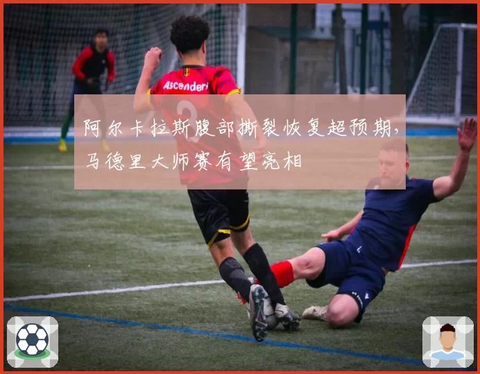 阿尔卡拉斯腹部撕裂恢复超预期，马德里大师赛有望亮相