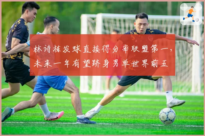 林诗栋发球直接得分率联盟第一，未来一年有望跻身男单世界前五