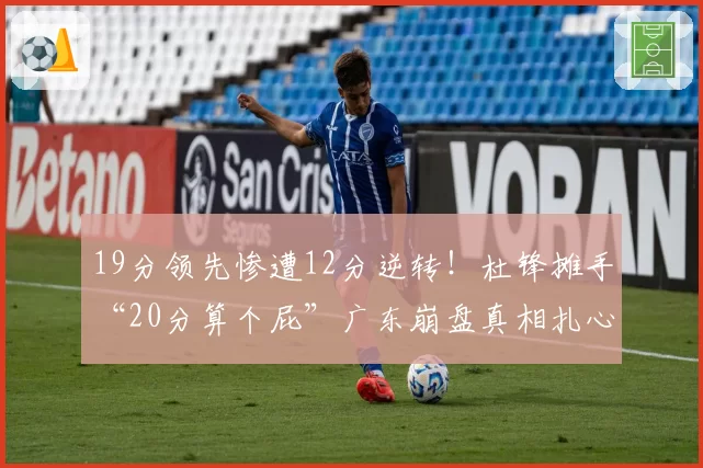19分领先惨遭12分逆转！杜锋摊手“20分算个屁”广东崩盘真相扎心