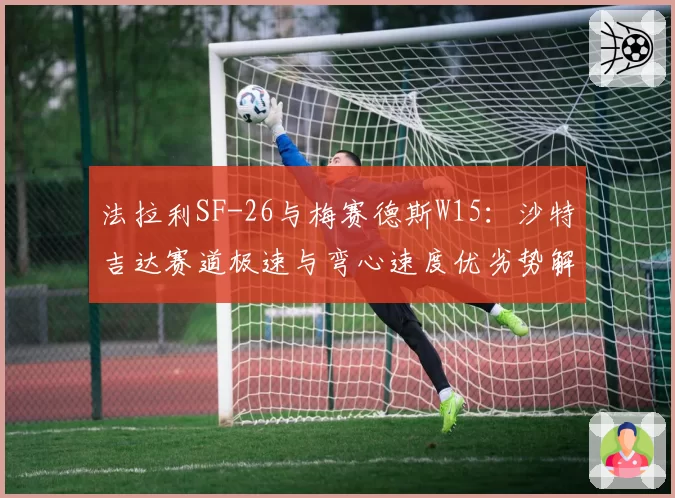 法拉利SF-26与梅赛德斯W15：沙特吉达赛道极速与弯心速度优劣势解析