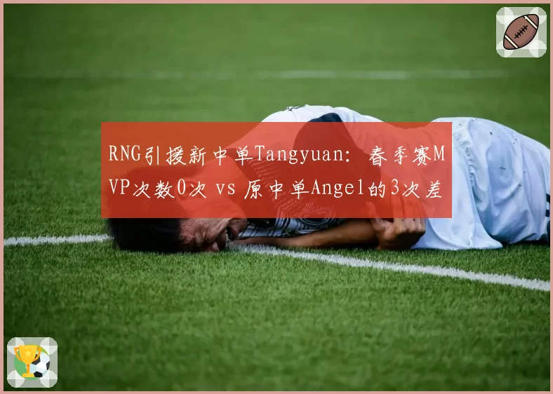 RNG引援新中单Tangyuan：春季赛MVP次数0次 vs 原中单Angel的3次差距明显