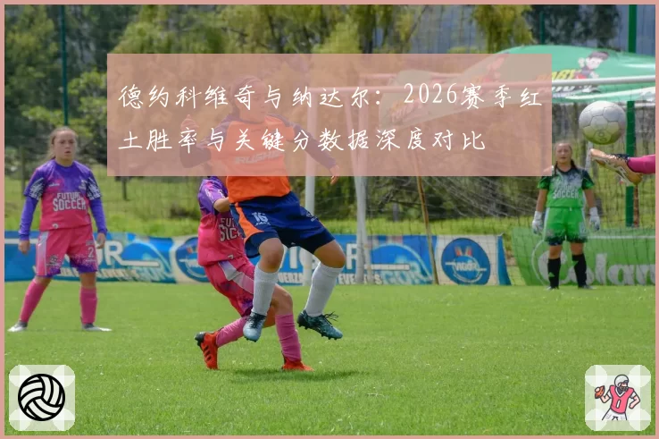 德约科维奇与纳达尔:2026赛季红土胜率与关键分数据深度对比