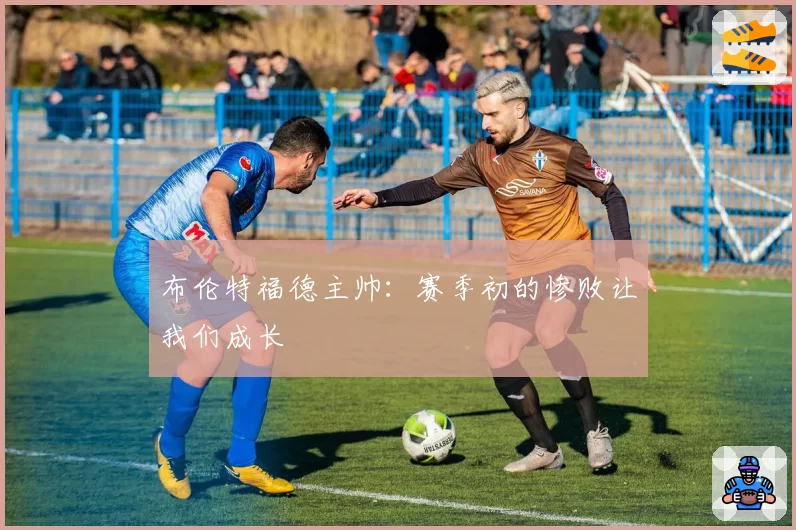布伦特福德主帅：赛季初的惨败让我们成长