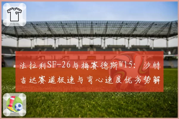 法拉利SF-26与梅赛德斯W15:沙特吉达赛道极速与弯心速度优劣势解析