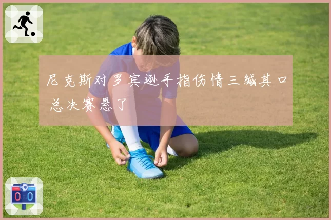 尼克斯对罗宾逊手指伤情三缄其口 总决赛悬了