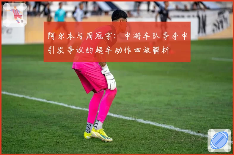 阿尔本与周冠宇：中游车队争夺中引发争议的超车动作回放解析