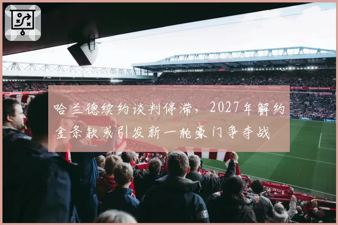 哈兰德续约谈判停滞，2027年解约金条款或引发新一轮豪门争夺战