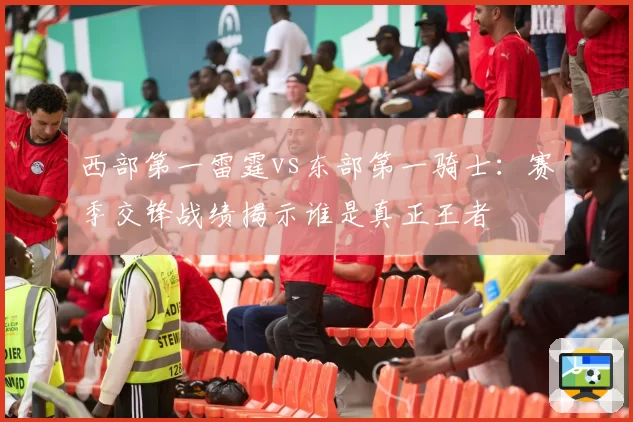 西部第一雷霆vs东部第一骑士:赛季交锋战绩揭示谁是真正王者