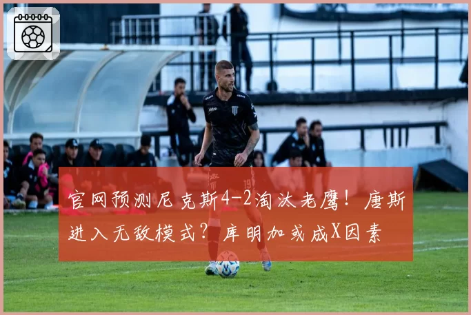 官网预测尼克斯4-2淘汰老鹰!唐斯进入无敌模式?库明加或成X因素