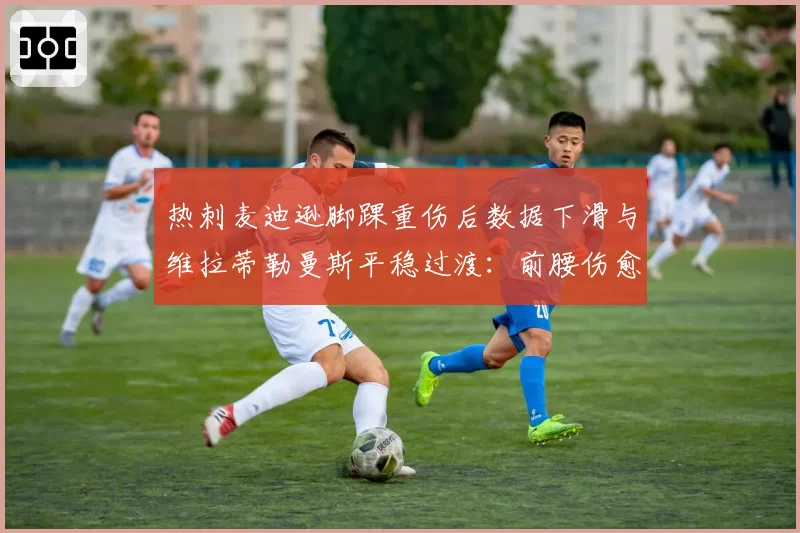 热刺麦迪逊脚踝重伤后数据下滑与维拉蒂勒曼斯平稳过渡：前腰伤愈适应期效率对比