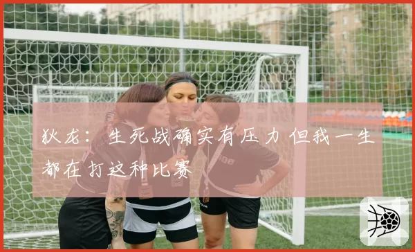 狄龙：生死战确实有压力 但我一生都在打这种比赛