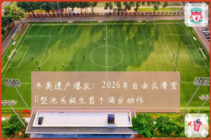 冬奥遗产爆发：2026年自由式滑雪U型池或诞生首个满分动作