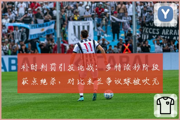 补时判罚引发论战:多特读秒阶段获点绝杀,对比米兰争议球被吹无效