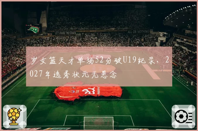 岁女篮天才单场52分破U19纪录，2027年选秀状元无悬念