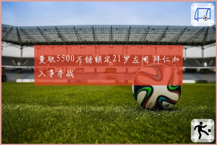 曼联5500万镑锁定21岁左闸 拜仁加入争夺战