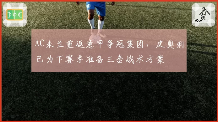 AC米兰重返意甲争冠集团,皮奥利已为下赛季准备三套战术方案