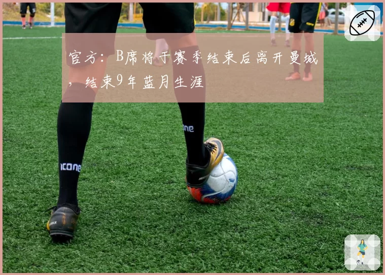 官方:B席将于赛季结束后离开曼城,结束9年蓝月生涯