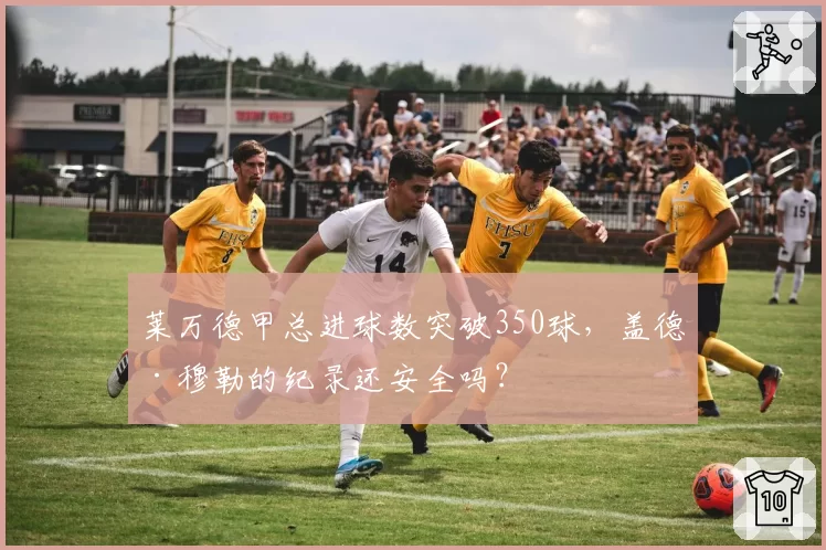 莱万德甲总进球数突破350球，盖德·穆勒的纪录还安全吗？