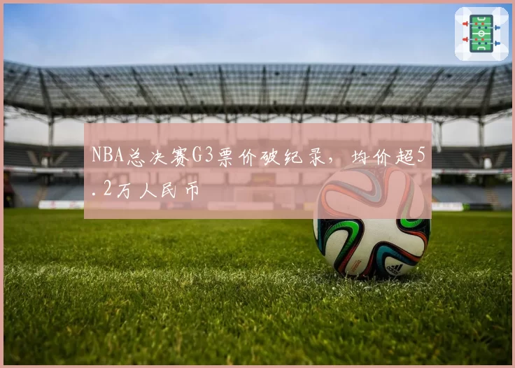 NBA总决赛G3票价破纪录，均价超5.2万人民币