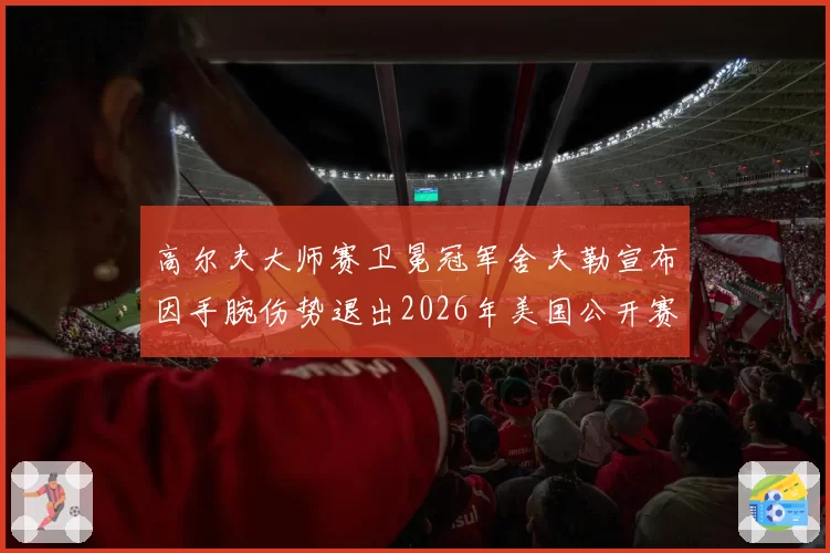 高尔夫大师赛卫冕冠军舍夫勒宣布因手腕伤势退出2026年美国公开赛