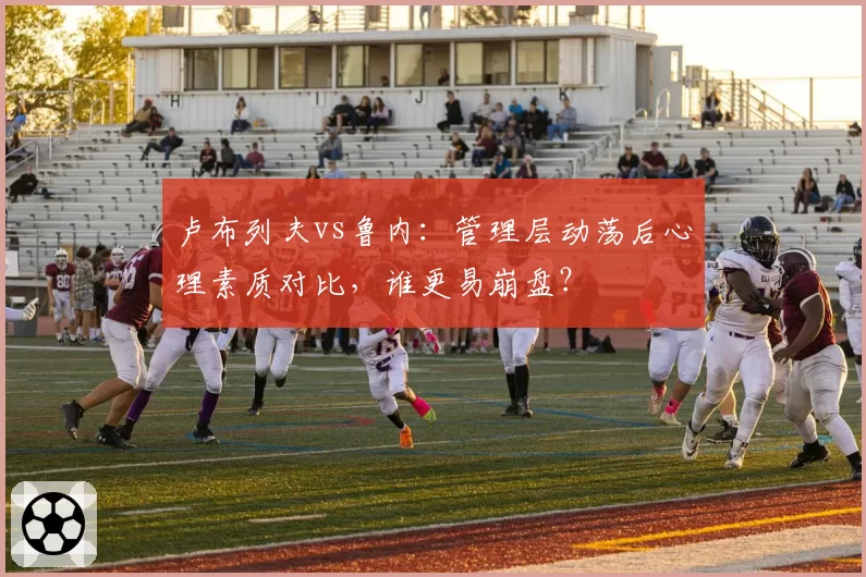 卢布列夫vs鲁内:管理层动荡后心理素质对比,谁更易崩盘?