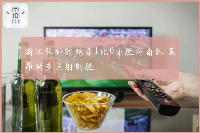 浙江队补时绝杀1比0小胜河南队 莱昂纳多点射制胜