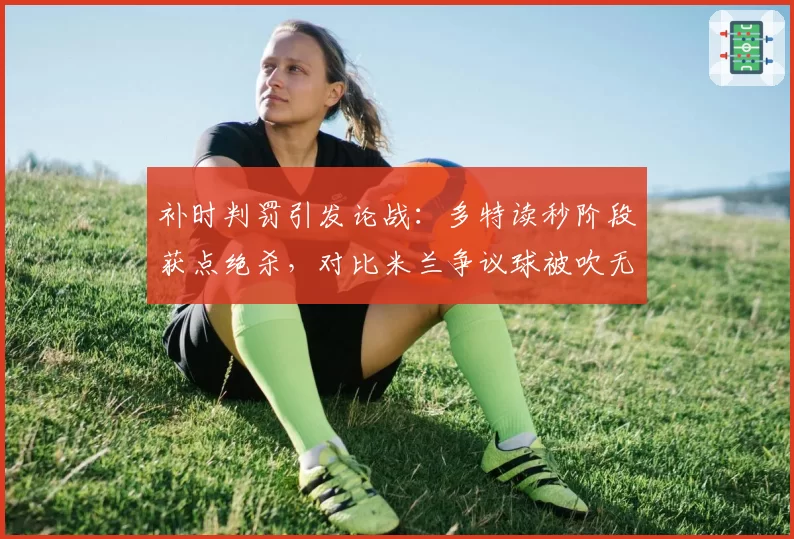 补时判罚引发论战:多特读秒阶段获点绝杀,对比米兰争议球被吹无效