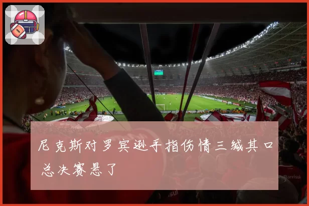 尼克斯对罗宾逊手指伤情三缄其口 总决赛悬了