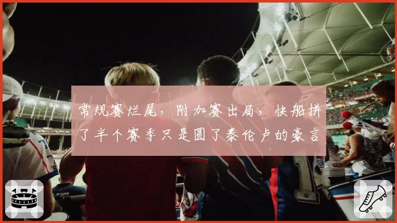 常规赛烂尾，附加赛出局，快船拼了半个赛季只是圆了泰伦卢的豪言