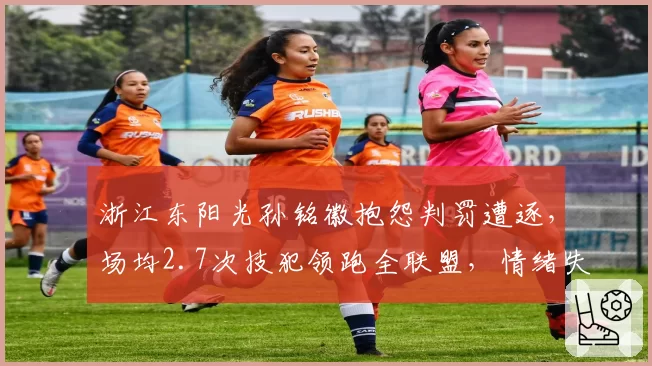浙江东阳光孙铭徽抱怨判罚遭逐,场均2.7次技犯领跑全联盟,情绪失控成球队定时炸弹