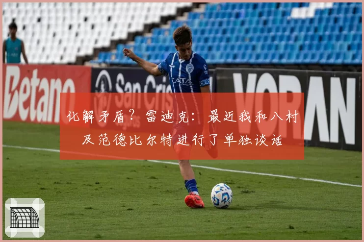 化解矛盾？雷迪克：最近我和八村塁及范德比尔特进行了单独谈话